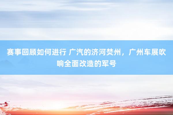 赛事回顾如何进行 广汽的济河焚州，广州车展吹响全面改造的军号