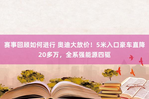 赛事回顾如何进行 奥迪大放价！5米入口豪车直降20多万，全系强能源四驱