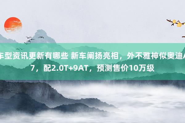 车型资讯更新有哪些 新车阐扬亮相，外不雅神似奥迪A7，配2.0T+9AT，预测售价10万级