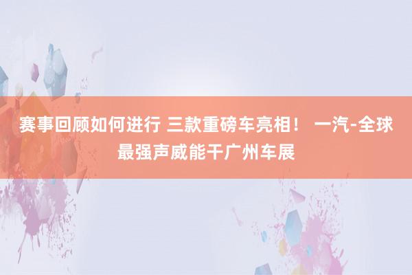 赛事回顾如何进行 三款重磅车亮相！ 一汽-全球最强声威能干广州车展