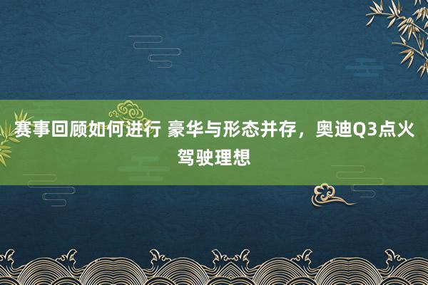 赛事回顾如何进行 豪华与形态并存，奥迪Q3点火驾驶理想