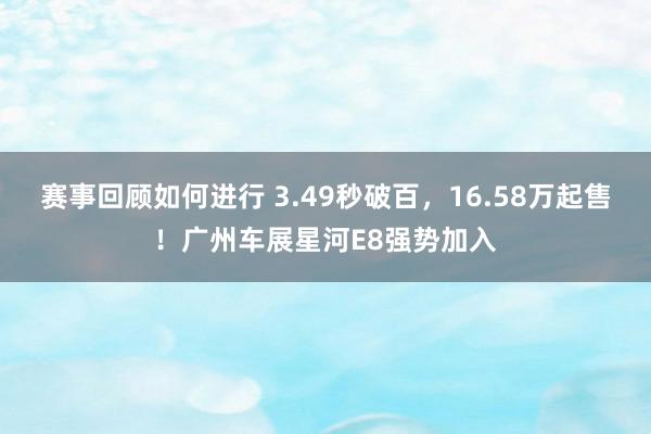 赛事回顾如何进行 3.49秒破百，16.58万起售！广州车展星河E8强势加入