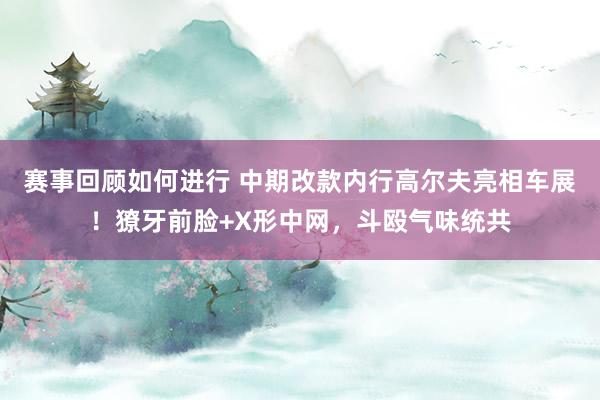 赛事回顾如何进行 中期改款内行高尔夫亮相车展！獠牙前脸+X形中网，斗殴气味统共