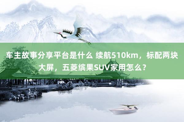 车主故事分享平台是什么 续航510km，标配两块大屏，五菱缤果SUV家用怎么？