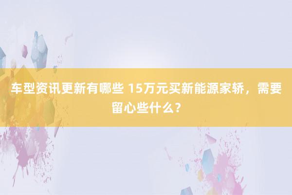 车型资讯更新有哪些 15万元买新能源家轿，需要留心些什么？