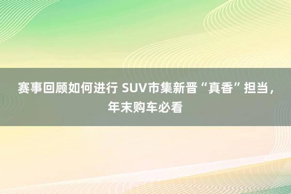 赛事回顾如何进行 SUV市集新晋“真香”担当，年末购车必看