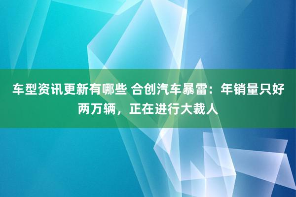 车型资讯更新有哪些 合创汽车暴雷：年销量只好两万辆，正在进行大裁人