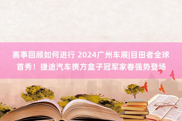 赛事回顾如何进行 2024广州车展|目田者全球首秀！捷途汽车携方盒子冠军家眷强势登场