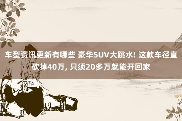 车型资讯更新有哪些 豪华SUV大跳水! 这款车径直砍掉40万, 只须20多万就能开回家