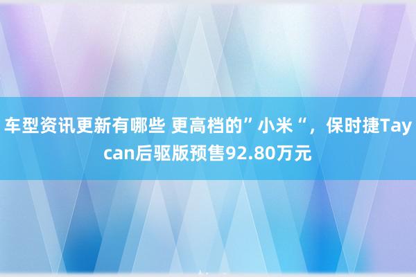 车型资讯更新有哪些 更高档的”小米“，保时捷Taycan后驱版预售92.80万元