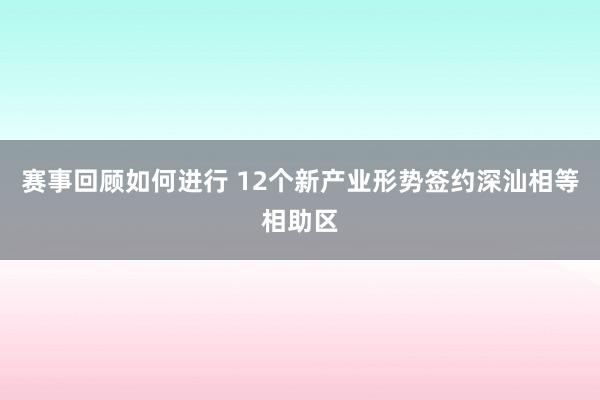 赛事回顾如何进行 12个新产业形势签约深汕相等相助区