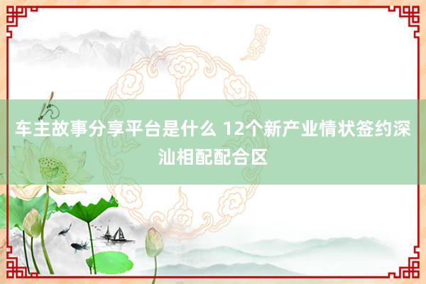 车主故事分享平台是什么 12个新产业情状签约深汕相配配合区