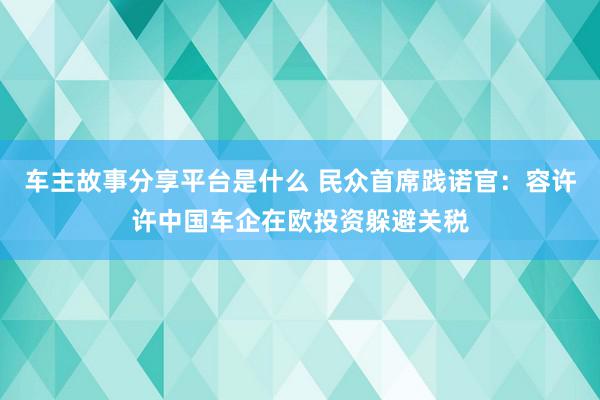 车主故事分享平台是什么 民众首席践诺官：容许许中国车企在欧投资躲避关税