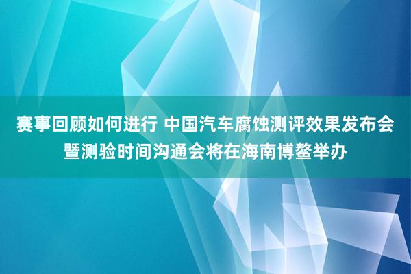 赛事回顾如何进行 中国汽车腐蚀测评效果发布会暨测验时间沟通会将在海南博鳌举办