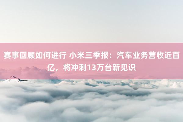 赛事回顾如何进行 小米三季报：汽车业务营收近百亿，将冲刺13万台新见识