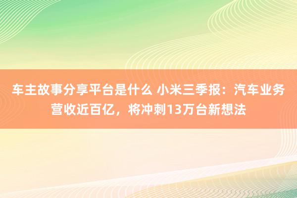 车主故事分享平台是什么 小米三季报：汽车业务营收近百亿，将冲刺13万台新想法