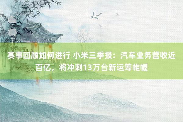 赛事回顾如何进行 小米三季报：汽车业务营收近百亿，将冲刺13万台新运筹帷幄