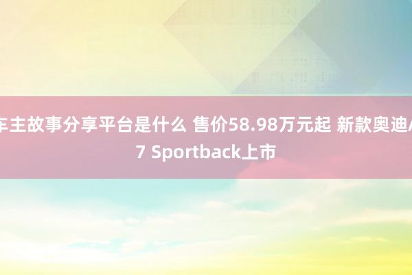 车主故事分享平台是什么 售价58.98万元起 新款奥迪A7 Sportback上市