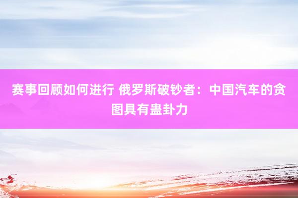 赛事回顾如何进行 俄罗斯破钞者：中国汽车的贪图具有蛊卦力